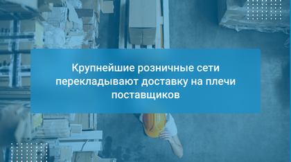 Крупнейшие розничные сети перекладывают доставку на плечи поставщиков