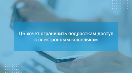 ЦБ хочет ограничить подросткам доступ к электронным кошелькам