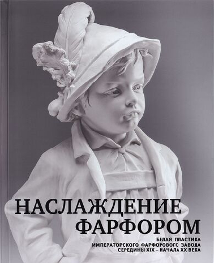 Наслаждение фарфором: белая пластика Императорского фарфорового завода середины XIX – начала ХХ века: каталог выставки