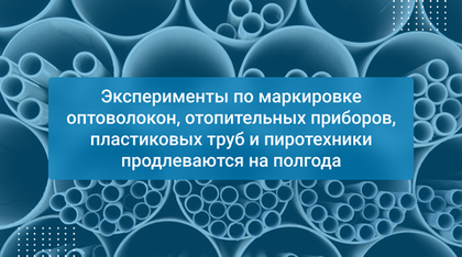 Эксперименты по маркировке оптоволокон, отопительных приборов, пластиковых труб и пиротехники продлеваются на полгода