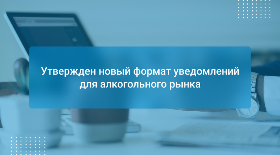 Утвержден новый формат уведомлений для алкогольного рынка